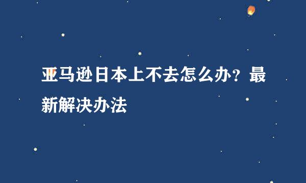 亚马逊日本上不去怎么办?最新解决办法