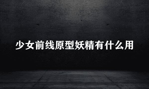 少女前线原型妖精有什么用