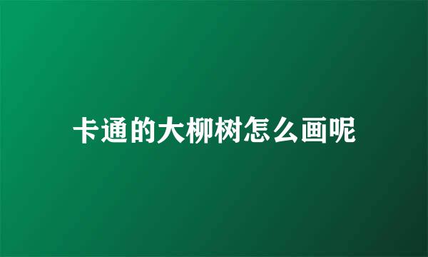 卡通的大柳树怎么画呢
