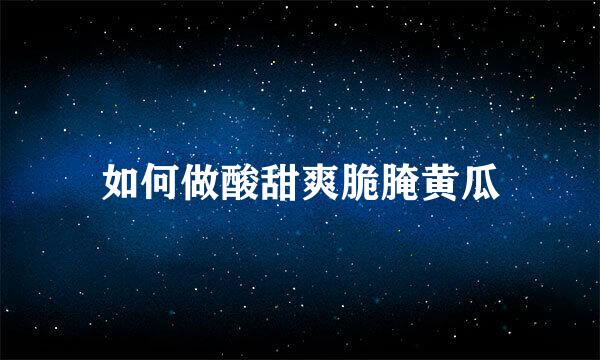 如何做酸甜爽脆腌黄瓜