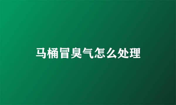 马桶冒臭气怎么处理