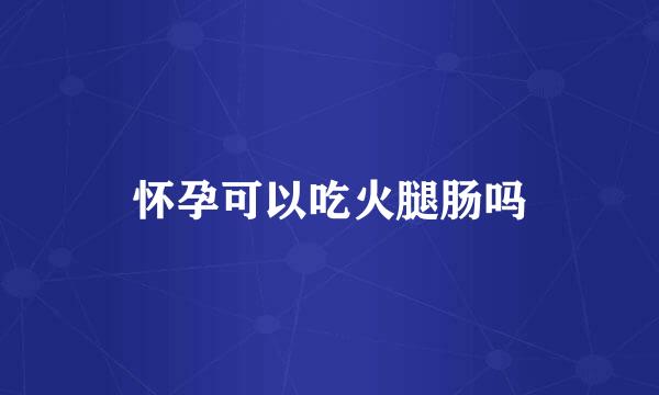 怀孕可以吃火腿肠吗