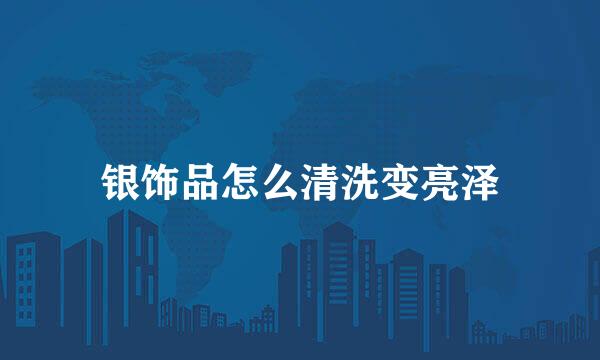 银饰品怎么清洗变亮泽