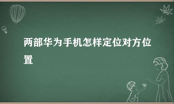 两部华为手机怎样定位对方位置