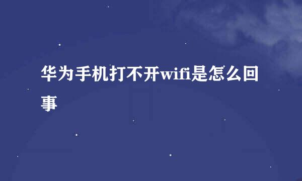 华为手机打不开wifi是怎么回事