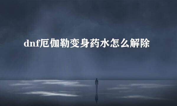dnf厄伽勒变身药水怎么解除