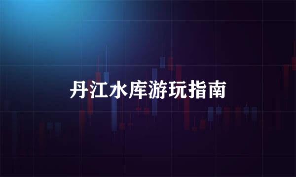 丹江水库游玩指南