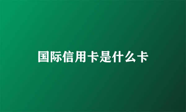 国际信用卡是什么卡