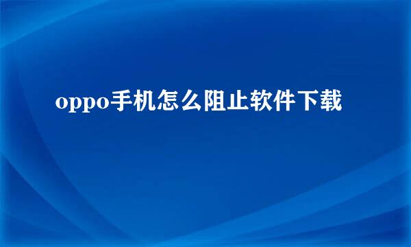 oppo手机怎么阻止软件下载