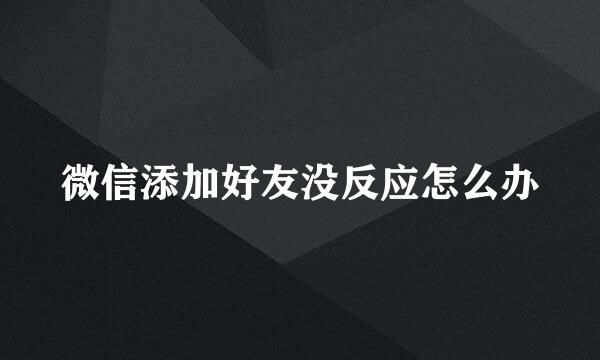 微信添加好友没反应怎么办