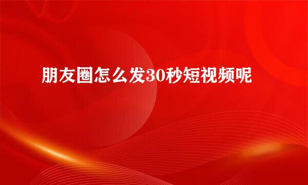 朋友圈怎么发30秒短视频呢