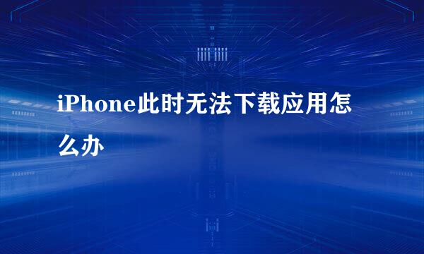 iPhone此时无法下载应用怎么办
