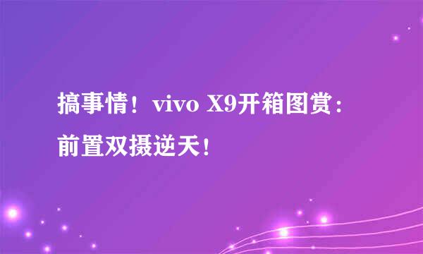 搞事情！vivo X9开箱图赏：前置双摄逆天！