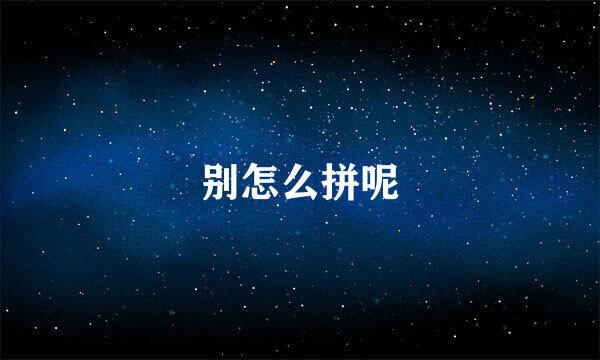 别怎么拼呢