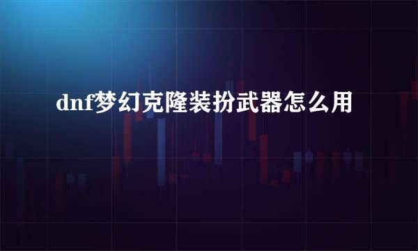 dnf梦幻克隆装扮武器怎么用