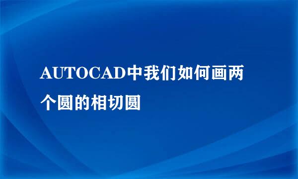 AUTOCAD中我们如何画两个圆的相切圆