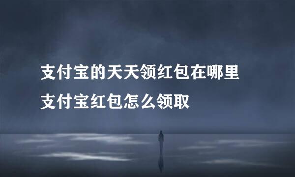 支付宝的天天领红包在哪里 支付宝红包怎么领取