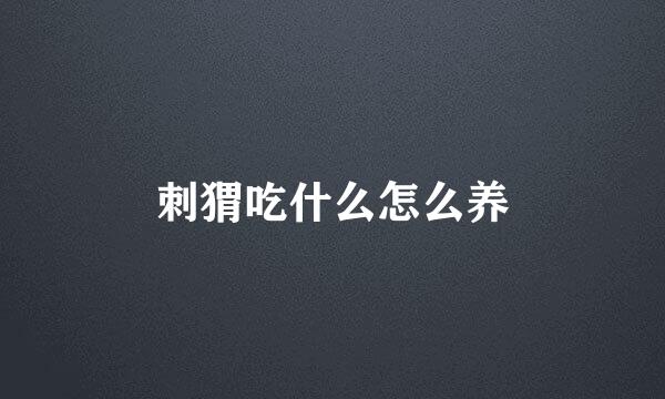 刺猬吃什么怎么养