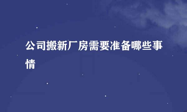 公司搬新厂房需要准备哪些事情