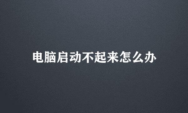 电脑启动不起来怎么办