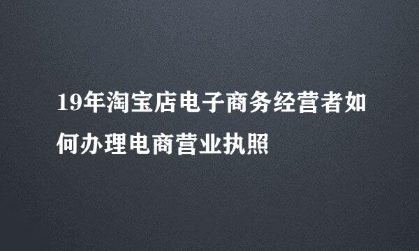 19年淘宝店电子商务经营者如何办理电商营业执照