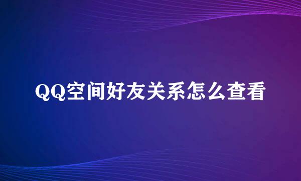 QQ空间好友关系怎么查看