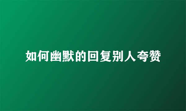 如何幽默的回复别人夸赞