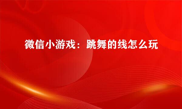 微信小游戏：跳舞的线怎么玩