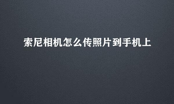 索尼相机怎么传照片到手机上