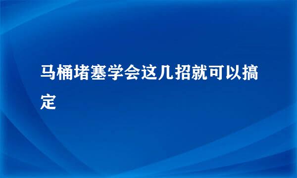 马桶堵塞学会这几招就可以搞定