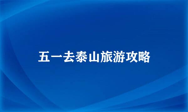 五一去泰山旅游攻略