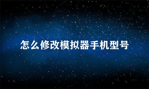 怎么修改模拟器手机型号