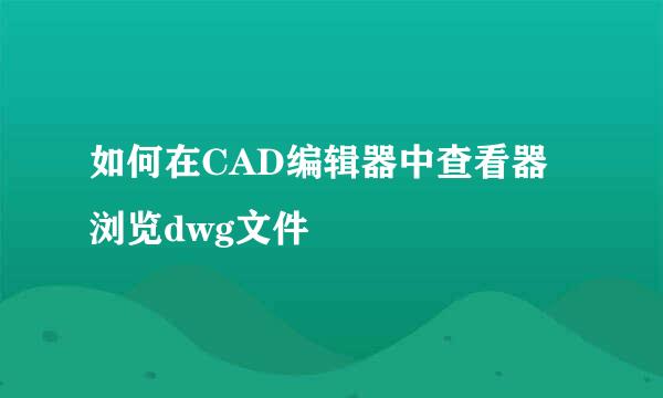 如何在CAD编辑器中查看器浏览dwg文件