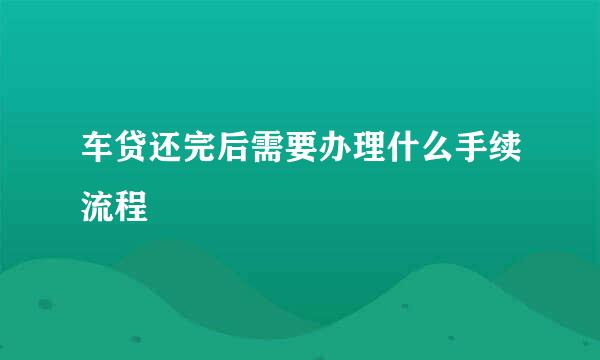 车贷还完后需要办理什么手续流程