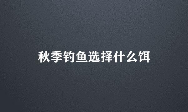 秋季钓鱼选择什么饵