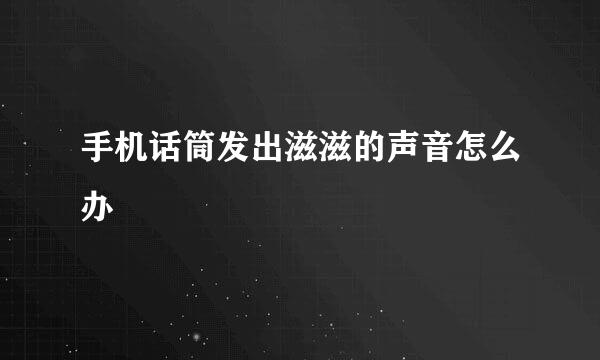 手机话筒发出滋滋的声音怎么办