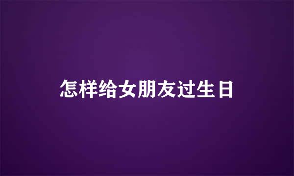 怎样给女朋友过生日