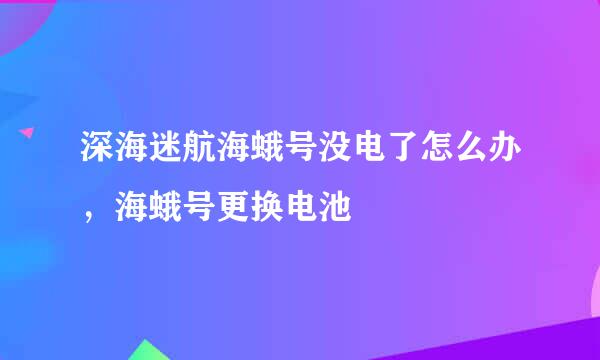 深海迷航海蛾号没电了怎么办，海蛾号更换电池