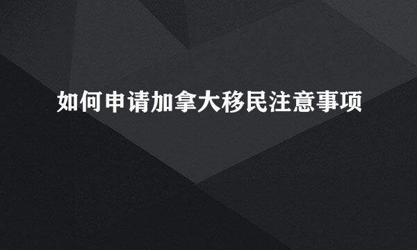 如何申请加拿大移民注意事项