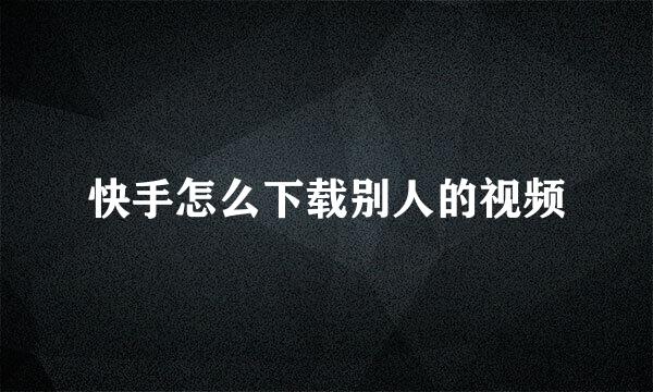 快手怎么下载别人的视频