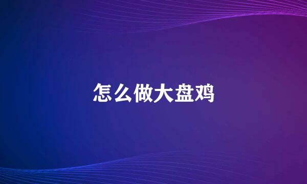 怎么做大盘鸡