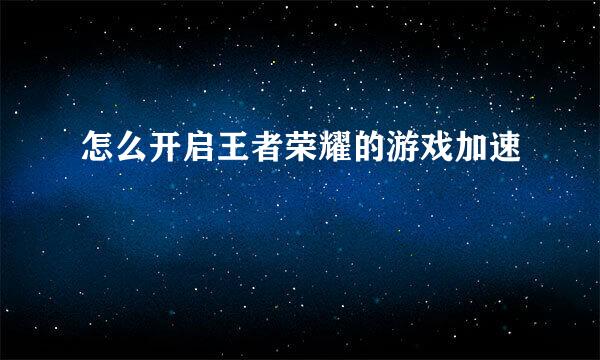 怎么开启王者荣耀的游戏加速