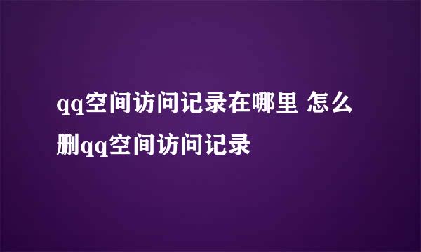 qq空间访问记录在哪里 怎么删qq空间访问记录