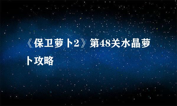 《保卫萝卜2》第48关水晶萝卜攻略