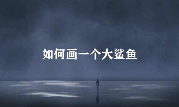 如何画一个大鲨鱼