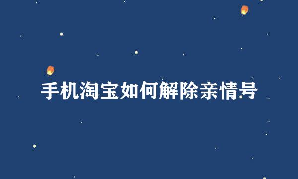 手机淘宝如何解除亲情号