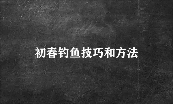 初春钓鱼技巧和方法