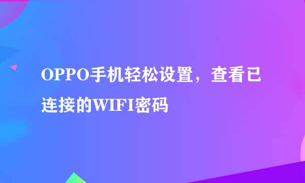 OPPO手机轻松设置，查看已连接的WIFI密码
