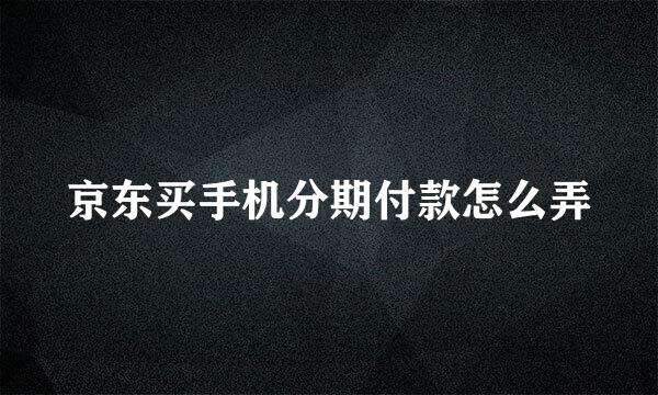 京东买手机分期付款怎么弄