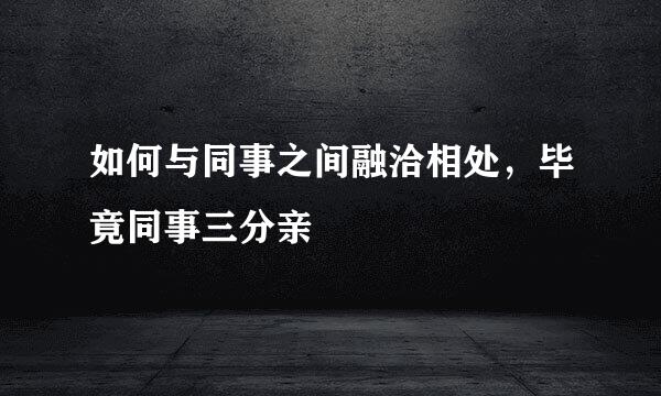 如何与同事之间融洽相处，毕竟同事三分亲